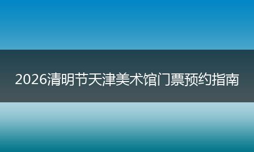 2026清明节天津美术馆门票预约指南