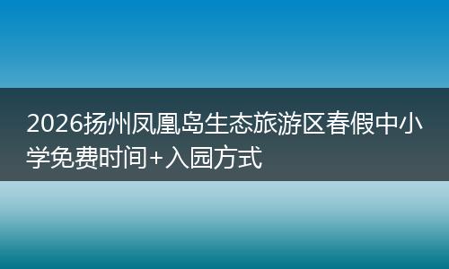 2026扬州凤凰岛生态旅游区春假中小学免费时间+入园方式