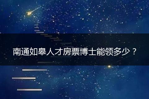 南通如皋人才房票博士能领多少?