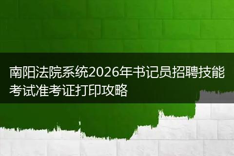 南阳法院系统2026年书记员招聘技能考试准考证打印攻略