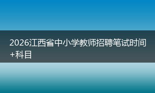 2026江西省中小学教师招聘笔试时间+科目