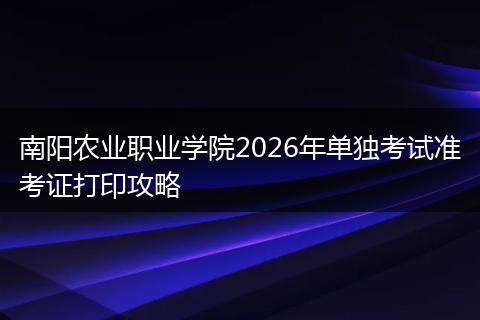 南阳农业职业学院2026年单独考试准考证打印攻略