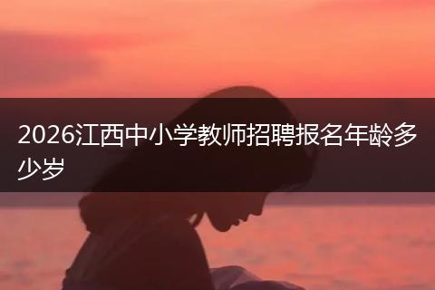 2026江西中小学教师招聘报名年龄多少岁