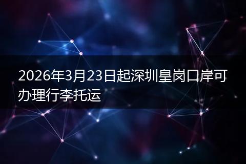 2026年3月23日起深圳皇岗口岸可办理行李托运