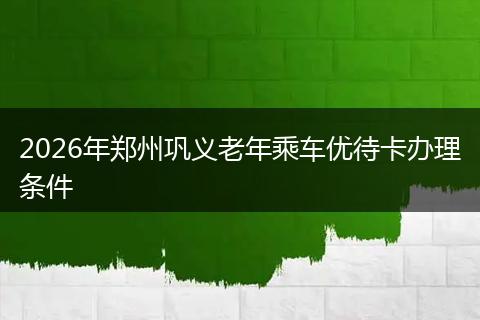 2026年郑州巩义老年乘车优待卡办理条件