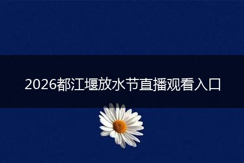 2026都江堰放水节直播观看入口