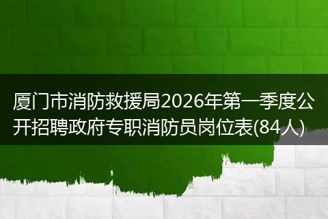 厦门市消防救援局2026年第一季度公开招聘政府专职消防员岗位表(84人)