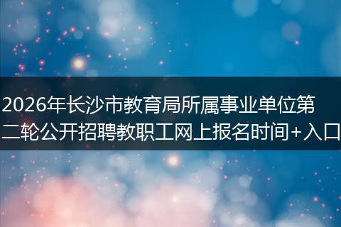 2026年长沙市教育局所属事业单位第二轮公开招聘教职工网上报名时间+入口