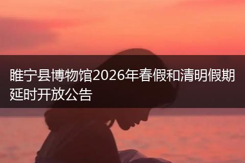 睢宁县博物馆2026年春假和清明假期延时开放公告