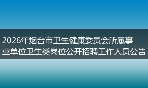 2026年烟台市卫生健康委员会所属事业单位卫生类岗位公开招聘工作人员公告