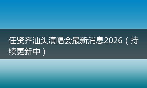 任贤齐汕头演唱会最新消息2026(持续更新中)