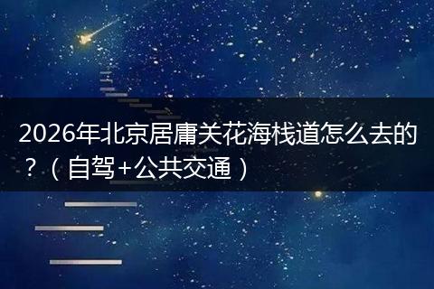 2026年北京居庸关花海栈道怎么去的？（自驾+公共交通）