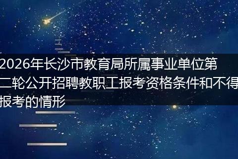 2026年长沙市教育局所属事业单位第二轮公开招聘教职工报考资格条件和不得报考的情形