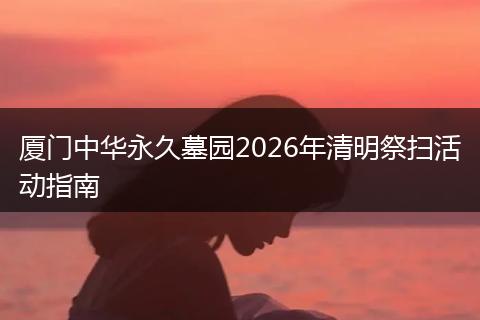 厦门中华永久墓园2026年清明祭扫活动指南