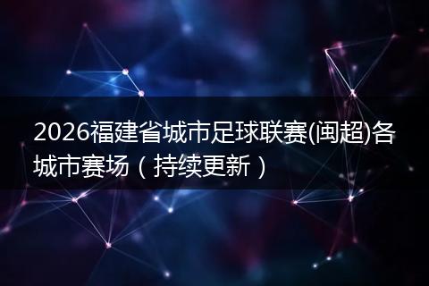 2026福建省城市足球联赛(闽超)各城市赛场（持续更新）