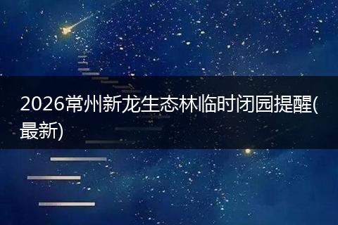 2026常州新龙生态林临时闭园提醒(最新)