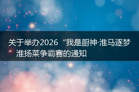 关于举办2026“我是厨神·淮马逐梦”淮扬菜争霸赛的通知