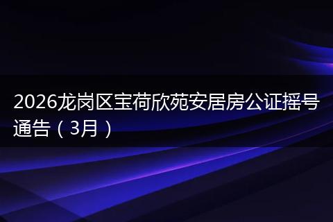 2026龙岗区宝荷欣苑安居房公证摇号通告（3月）