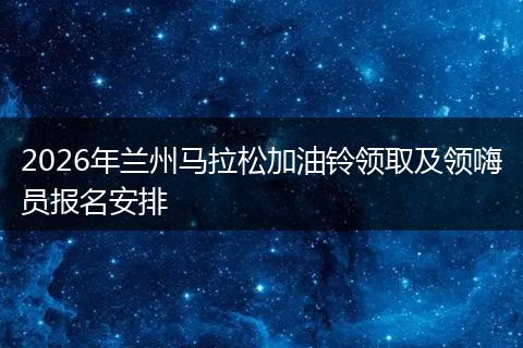 2026年兰州马拉松加油铃领取及领嗨员报名安排