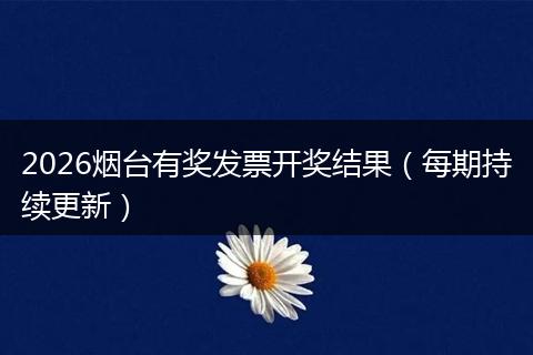 2026烟台有奖发票开奖结果(每期持续更新)