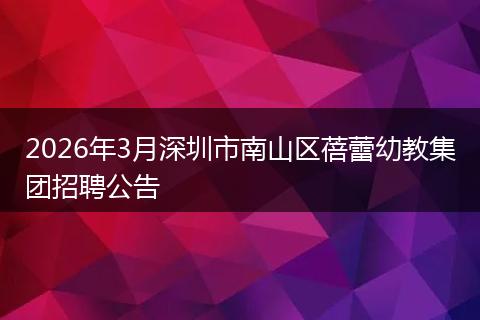 2026年3月深圳市南山区蓓蕾幼教集团招聘公告