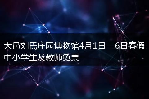 大邑刘氏庄园博物馆4月1日—6日春假中小学生及教师免票