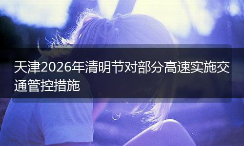 天津2026年清明节对部分高速实施交通管控措施