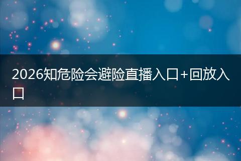 2026知危险会避险直播入口+回放入口