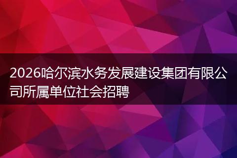 2026哈尔滨水务发展建设集团有限公司所属单位社会招聘