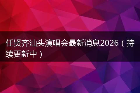 任贤齐汕头演唱会最新消息2026（持续更新中）
