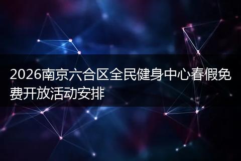 2026南京六合区全民健身中心春假免费开放活动安排