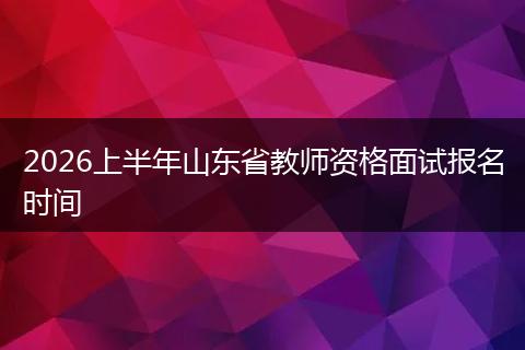 2026上半年山东省教师资格面试报名时间