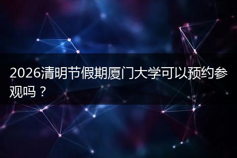 2026清明节假期厦门大学可以预约参观吗？