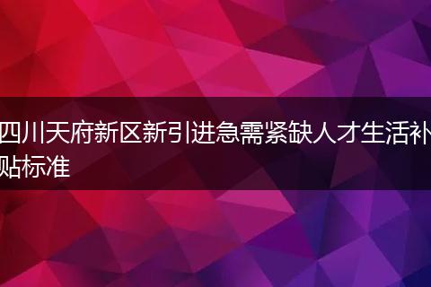 四川天府新区新引进急需紧缺人才生活补贴标准