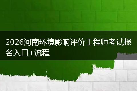 2026河南环境影响评价工程师考试报名入口+流程