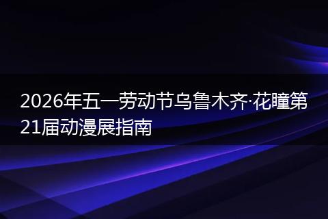 2026年五一劳动节乌鲁木齐·花瞳第21届动漫展指南