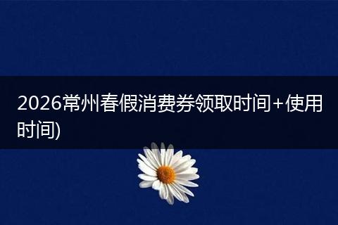 2026常州春假消费券领取时间+使用时间)