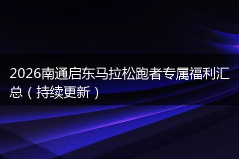 2026南通启东马拉松跑者专属福利汇总（持续更新）