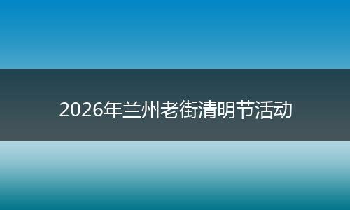 2026年兰州老街清明节活动