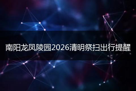 南阳龙凤陵园2026清明祭扫出行提醒