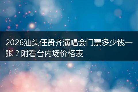 2026汕头任贤齐演唱会门票多少钱一张？附看台内场价格表