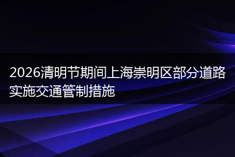 2026清明节期间上海崇明区部分道路实施交通管制措施