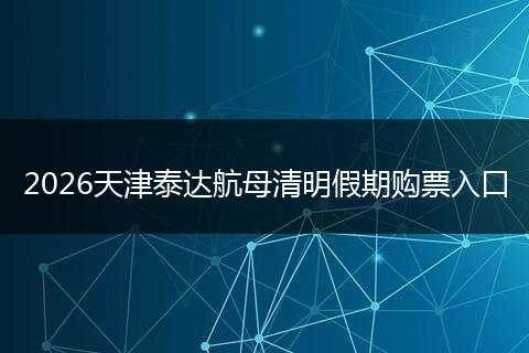 2026天津泰达航母清明假期购票入口