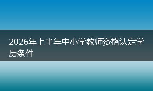 2026年上半年中小学教师资格认定学历条件