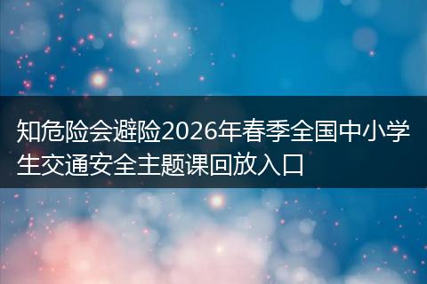 知危险会避险2026年春季全国中小学生交通安全主题课回放入口
