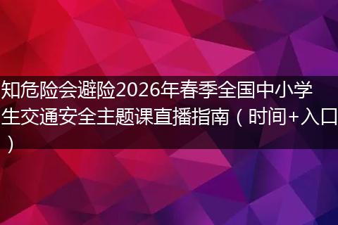 知危险会避险2026年春季全国中小学生交通安全主题课直播指南（时间+入口）
