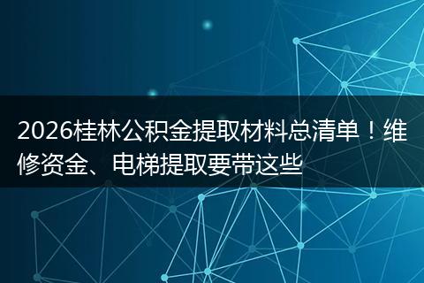 2026桂林公积金提取材料总清单!维修资金、电梯提取要带这些
