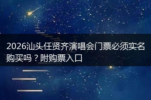 2026汕头任贤齐演唱会门票必须实名购买吗？附购票入口