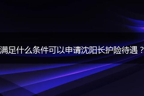 满足什么条件可以申请沈阳长护险待遇？