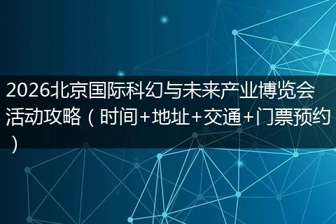 2026北京国际科幻与未来产业博览会活动攻略(时间+地址+交通+门票预约)
